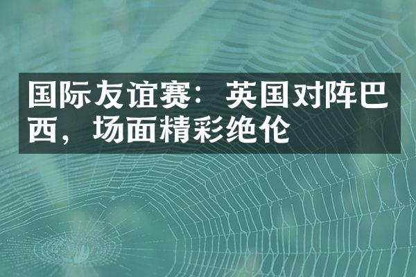 国际友谊赛：英国对阵巴西，场面精彩绝伦