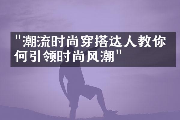 "潮流时尚穿搭达人教你如何引领时尚风潮"