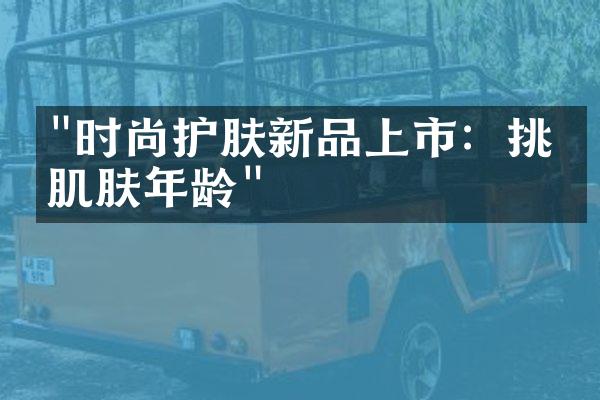 "时尚护肤新品上市：挑战肌肤年龄"