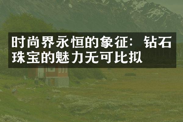 时尚界永恒的象征：钻石珠宝的魅力无可比拟