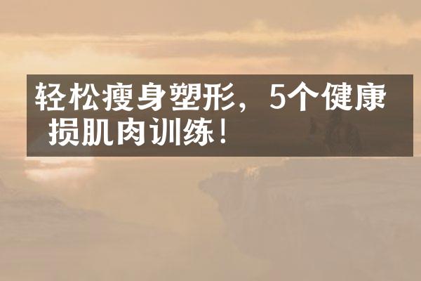 轻松塑形，5个健康无损肌肉训练！