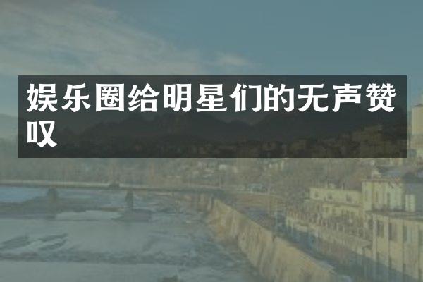 娱乐圈给明星们的无声赞叹