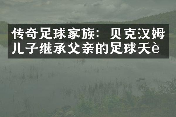 传奇足球家族：贝克汉姆儿子继承父亲的足球天赋