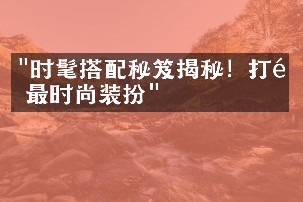 "时髦搭配秘笈揭秘！打造最时尚装扮"