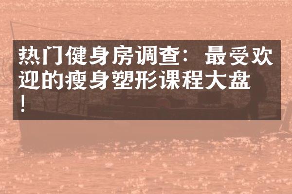 热门健身房调查：最受欢迎的瘦身塑形课程大盘点！