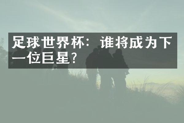 足球世界杯：谁将成为下一位巨星？