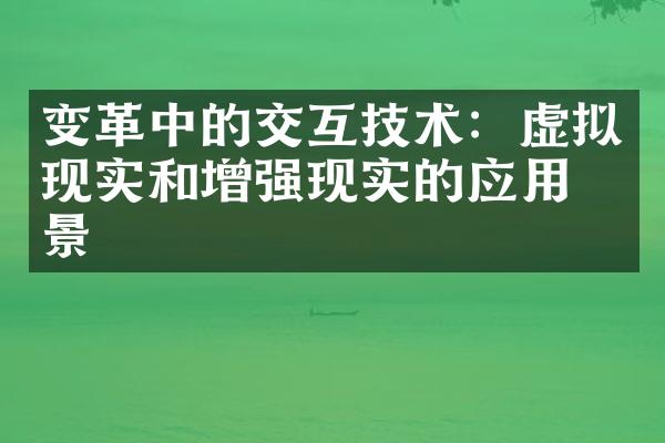 变革中的交互技术：虚拟现实和增强现实的应用前景