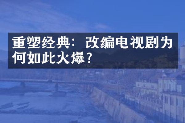 重塑经典：改编电视剧为何如此火爆？