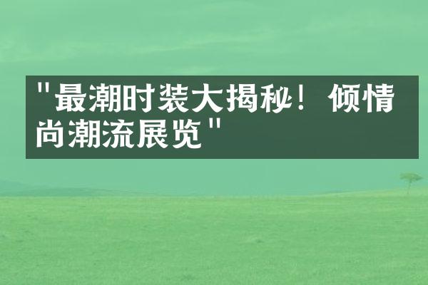 "最潮时装大揭秘！倾情时尚潮流展览"