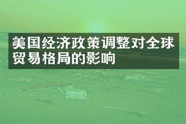 美国经济政策调整对全球贸易格局的影响