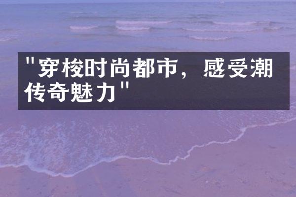 "穿梭时尚都市，感受潮流传奇魅力"