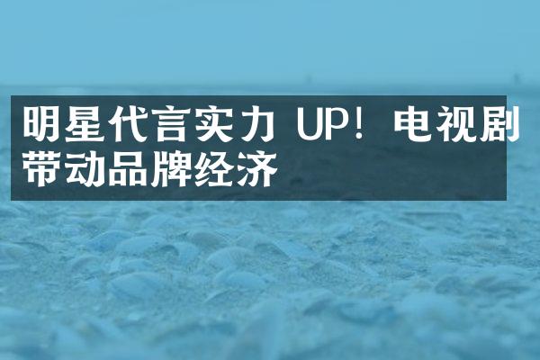 明星代言实力 UP！电视剧带动品牌经济