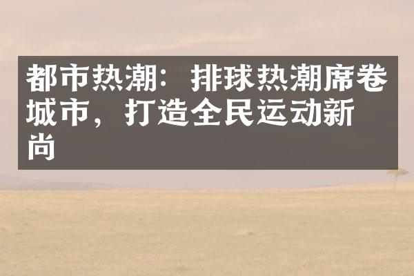 都市热潮：排球热潮席卷城市，打造全民运动新时尚