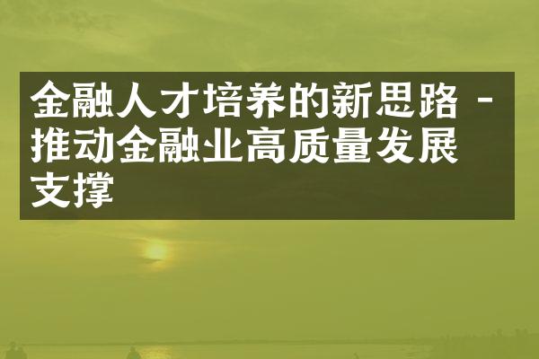 金融人才培养的新思路 - 推动金融业高质量发展的支撑