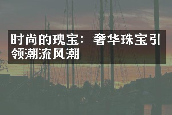 时尚的瑰宝：奢华珠宝引领潮流风潮