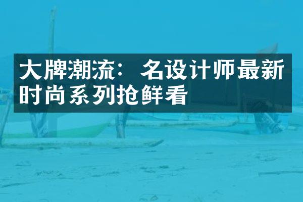 大牌潮流：名设计师最新时尚系列抢鲜看