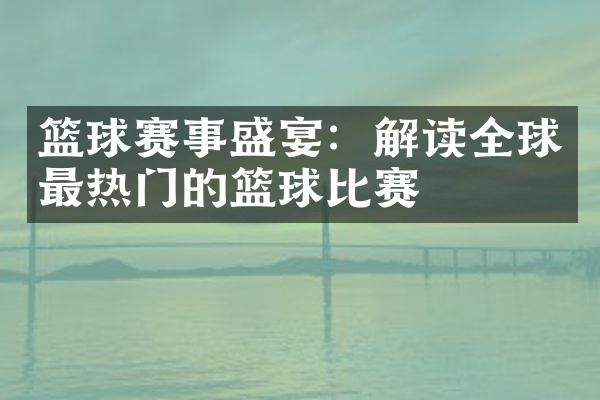 篮球赛事盛宴：解读全球最热门的篮球比赛