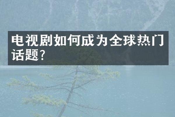 电视剧如何成为全球热门话题？