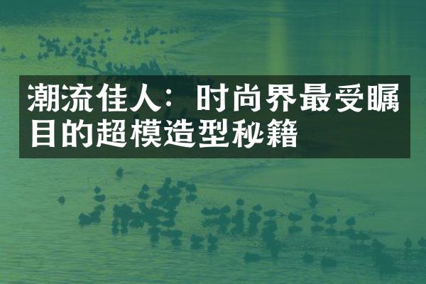 潮流佳人：时尚界最受瞩目的超模造型秘籍