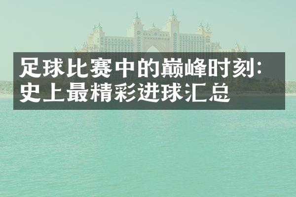 足球比赛中的巅峰时刻：史上最精彩进球汇总