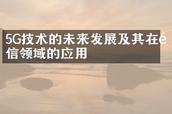 5G技术的未来发展及其在通信领域的应用