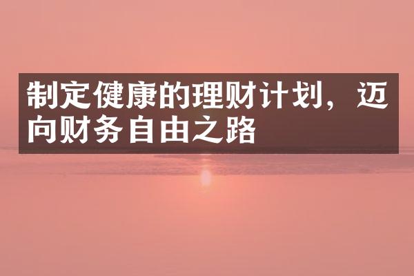 制定健康的理财计划，迈向财务自由之路