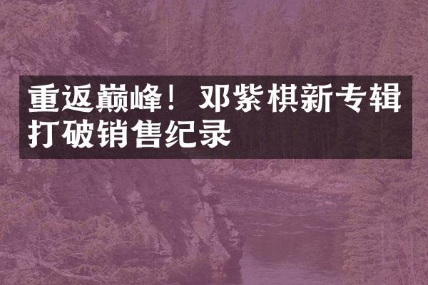 重返巅峰！邓紫棋新专辑打破销售纪录