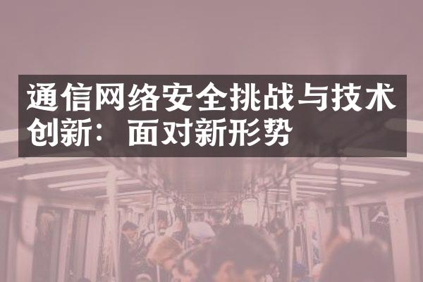 通信网络安全挑战与技术创新：面对新形势