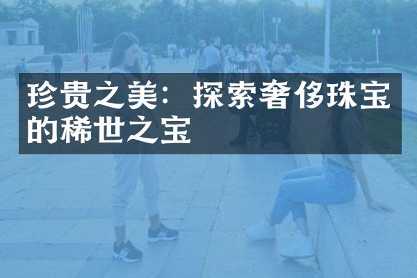 珍贵之美：探索奢侈珠宝的稀世之宝