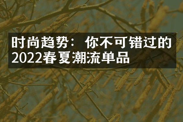 时尚趋势：你不可错过的2022春夏潮流单品