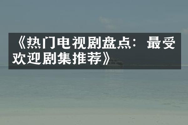 《热门电视剧盘点：最受欢迎剧集推荐》