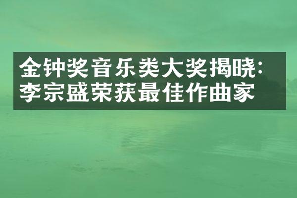 金钟奖音乐类大奖揭晓：李宗盛荣获最佳作曲家