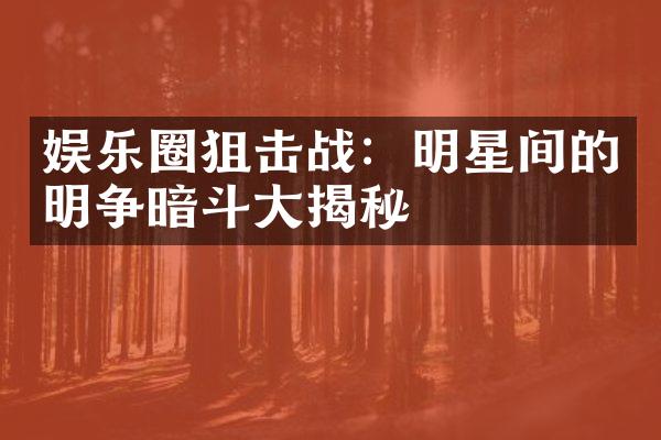 娱乐圈狙击战：明星间的明争暗斗大揭秘