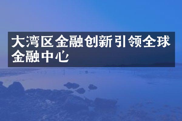 大湾区金融创新引领全球金融中心