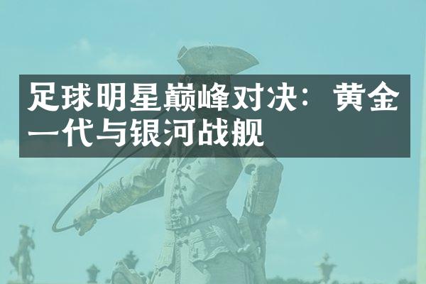 足球明星巅峰对决：黄金一代与银河战舰