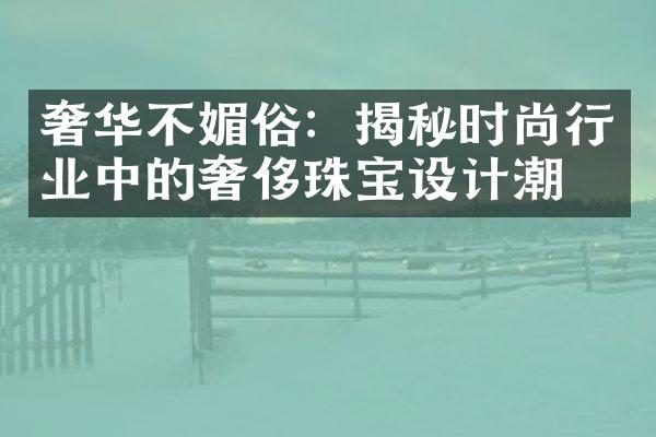 奢华不媚俗：揭秘时尚行业中的奢侈珠宝设计潮流