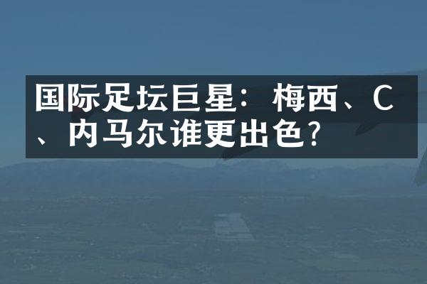 国际足坛巨星：梅西、C罗、内马尔谁更出色？