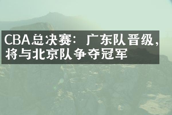 CBA总决赛：广东队晋级，将与北京队争夺冠军