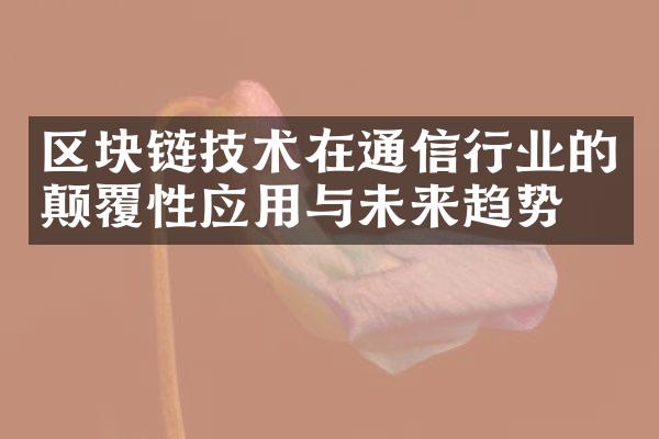 区块链技术在通信行业的颠覆性应用与未来趋势