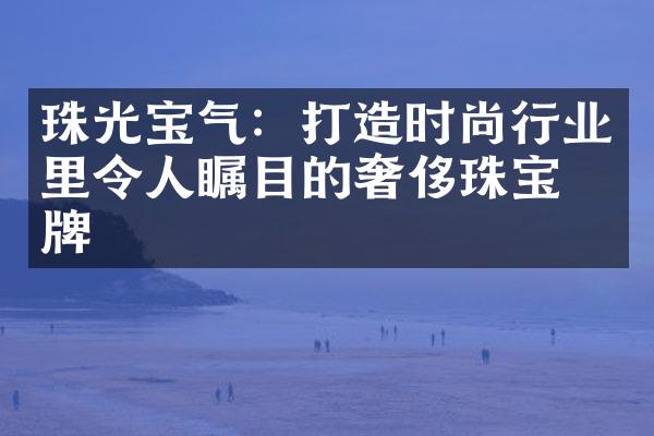 珠光宝气：打造时尚行业里令人瞩目的奢侈珠宝品牌