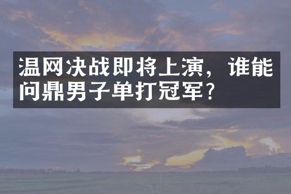 温网决战即将上演，谁能问鼎男子单打冠军？