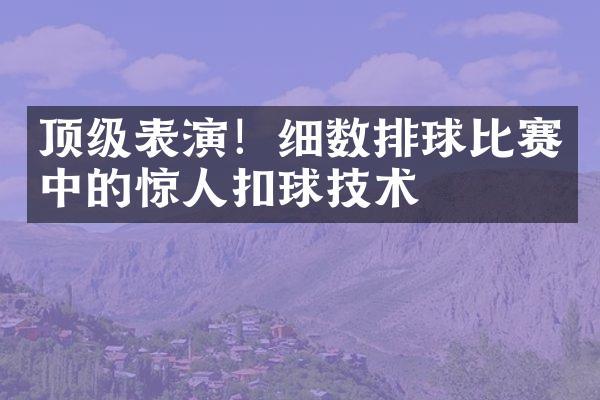 顶级表演！细数排球比赛中的惊人扣球技术