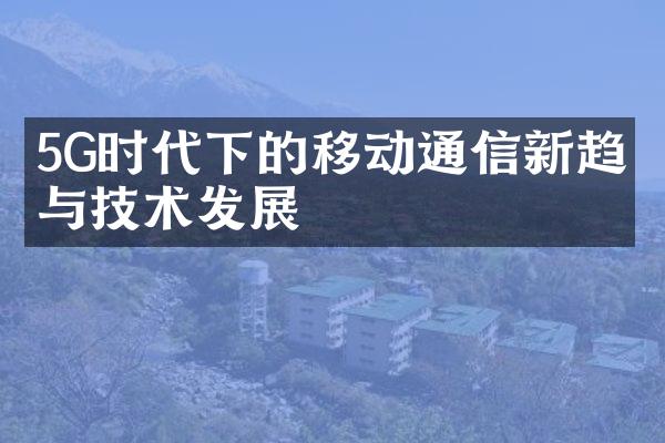 5G时代下的移动通信新趋势与技术发展