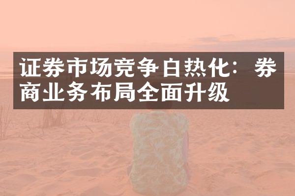 证券市场竞争白热化：券商业务布全面升级