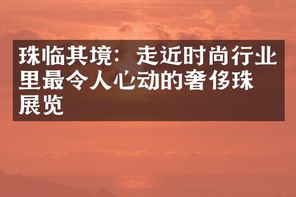 珠临其境：走近时尚行业里最令人心动的奢侈珠宝展览