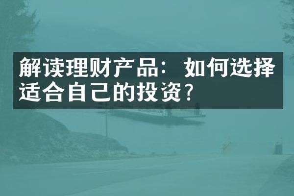 解读理财产品：如何选择适合自己的投资？