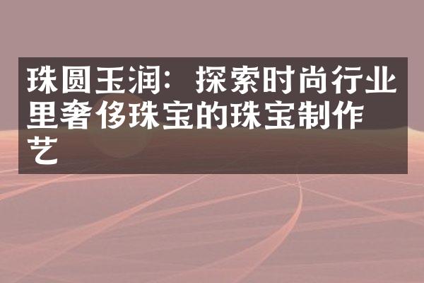 珠圆玉润：探索时尚行业里奢侈珠宝的珠宝制作技艺