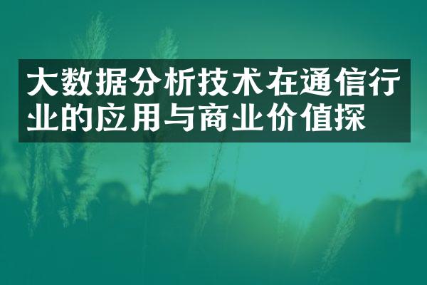 大数据分析技术在通信行业的应用与商业价值探索