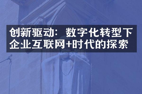 创新驱动：数字化转型下企业互联网+时代的探索