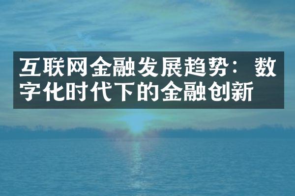 互联网金融发展趋势：数字化时代下的金融创新